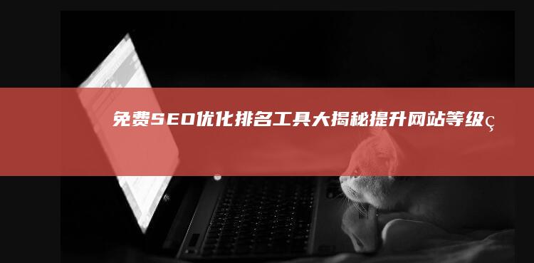 免费SEO优化排名工具大揭秘：提升网站等级的高效利器